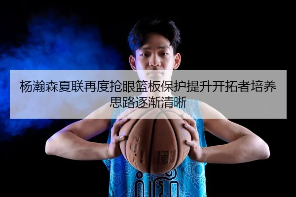 杨瀚森夏联再度抢眼篮板保护提升开拓者培养思路逐渐清晰