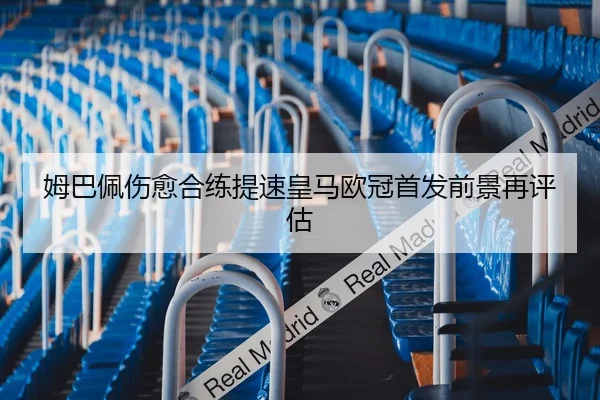 姆巴佩伤愈合练提速皇马欧冠首发前景再评估