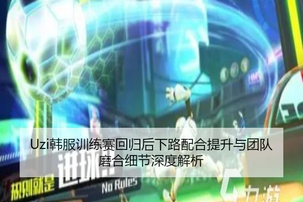 Uzi韩服训练赛回归后下路配合提升与团队磨合细节深度解析