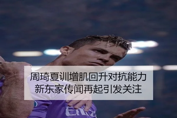 周琦夏训增肌回升对抗能力 新东家传闻再起引发关注