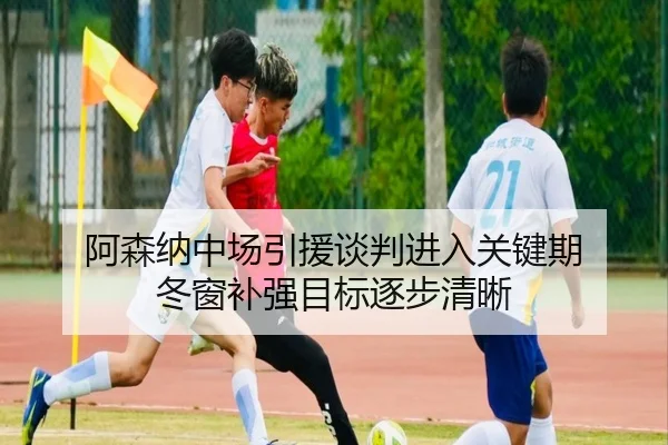 阿森纳中场引援谈判进入关键期 冬窗补强目标逐步清晰