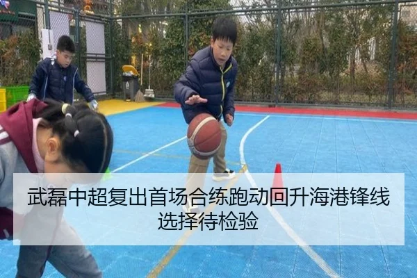 武磊中超复出首场合练跑动回升海港锋线选择待检验