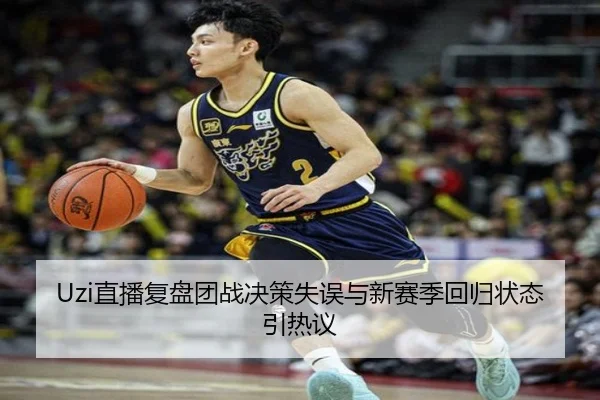 Uzi直播复盘团战决策失误与新赛季回归状态引热议